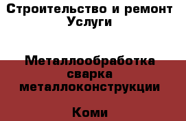 Строительство и ремонт Услуги - Металлообработка,сварка,металлоконструкции. Коми респ.,Сыктывкар г.